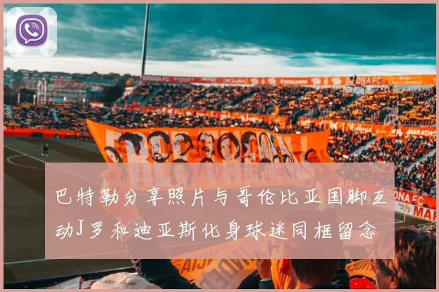 巴特勒分享照片与哥伦比亚国脚互动J罗和迪亚斯化身球迷同框留念