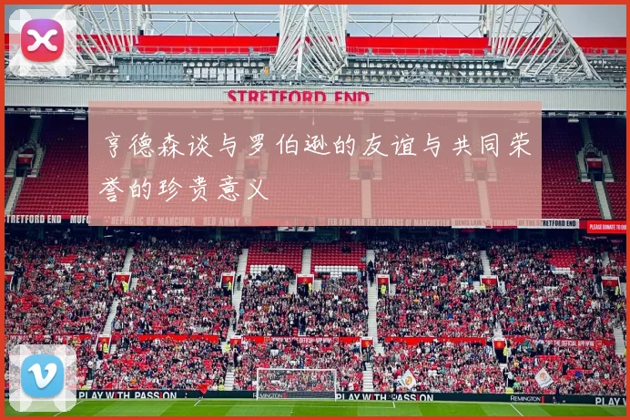亨德森谈与罗伯逊的友谊与共同荣誉的珍贵意义