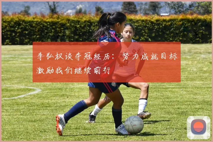 李弘权谈夺冠经历：努力成就目标激励我们继续前行