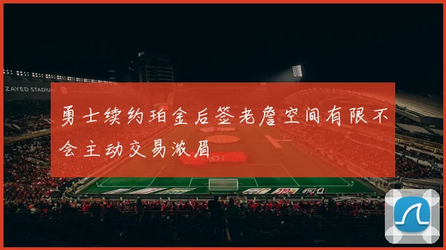 勇士续约珀金后签老詹空间有限不会主动交易浓眉