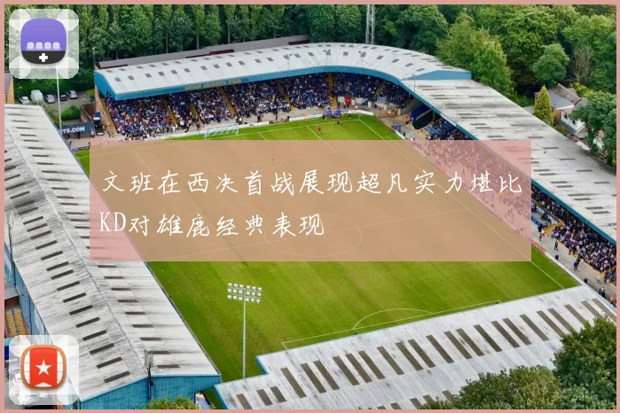 文班在西决首战展现超凡实力堪比KD对雄鹿经典表现