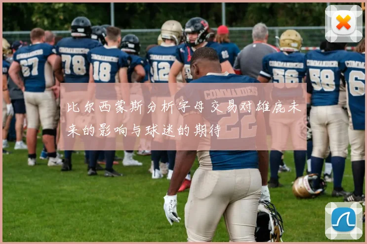 比尔西蒙斯分析字母交易对雄鹿未来的影响与球迷的期待