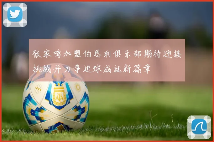 张家鸣加盟伯恩利俱乐部期待迎接挑战并力争进球成就新篇章