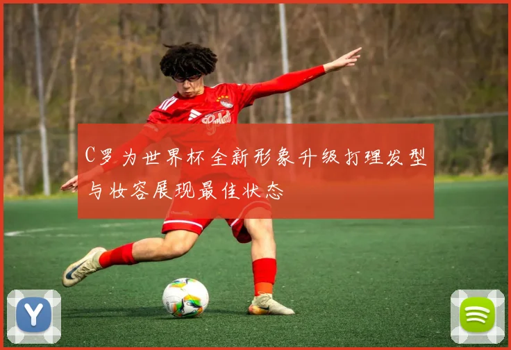 C罗为世界杯全新形象升级打理发型与妆容展现最佳状态