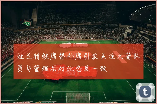 杜兰特缺席替补席引发关注火箭队员与管理层对此态度一致