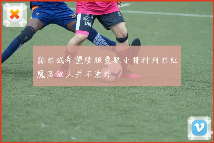 赫尔城希望续租曼联小将科利尔红魔若放人并不意外