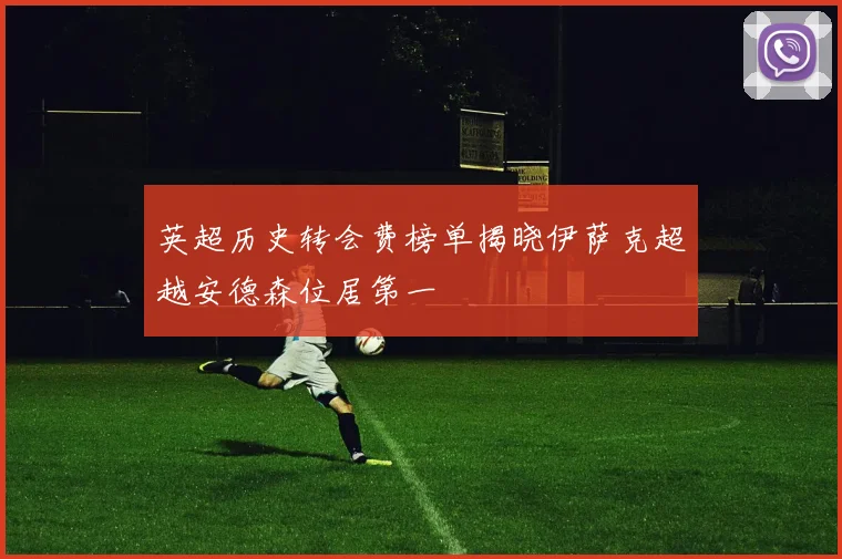 英超历史转会费榜单揭晓伊萨克超越安德森位居第一
