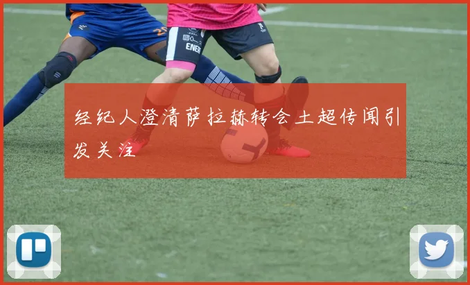 经纪人澄清萨拉赫转会土超传闻引发关注