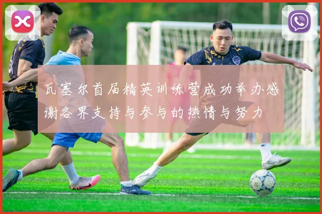 瓦塞尔首届精英训练营成功举办感谢各界支持与参与的热情与努力