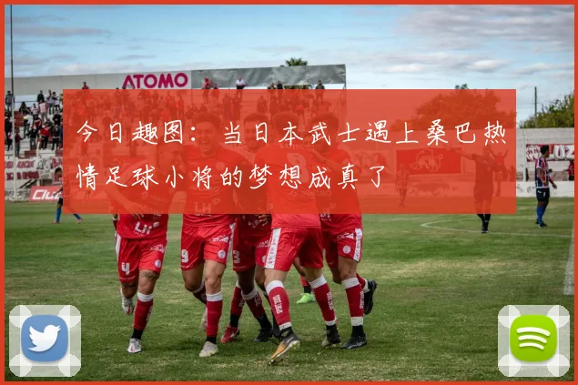 今日趣图：当日本武士遇上桑巴热情足球小将的梦想成真了