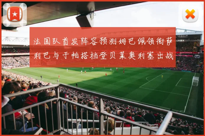 法国队首发阵容预测姆巴佩领衔萨利巴与于帕搭档登贝莱奥利塞出战