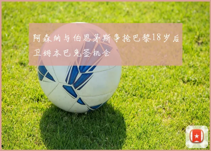 阿森纳与伯恩茅斯争抢巴黎18岁后卫姆本巴免签机会