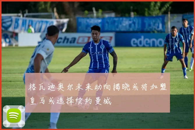 格瓦迪奥尔未来动向揭晓或将加盟皇马或选择续约曼城