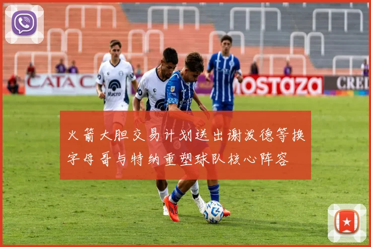 火箭大胆交易计划送出谢泼德等换字母哥与特纳重塑球队核心阵容