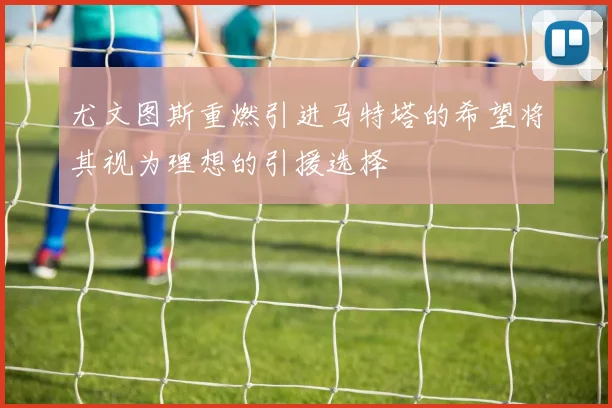 尤文图斯重燃引进马特塔的希望将其视为理想的引援选择