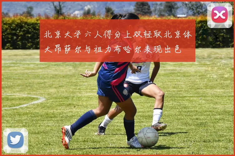 北京大学六人得分上双轻取北京体大昂萨尔与祖力布哈尔表现出色
