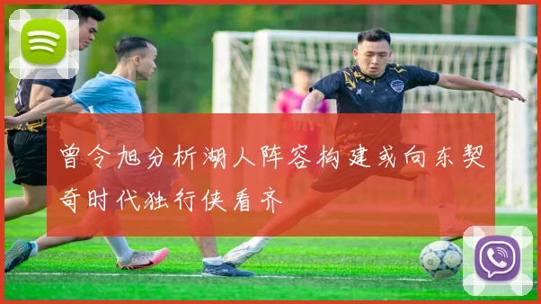 曾令旭分析湖人阵容构建或向东契奇时代独行侠看齐