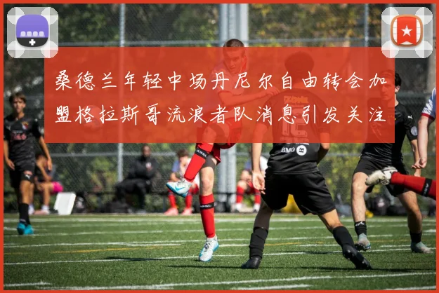 桑德兰年轻中场丹尼尔自由转会加盟格拉斯哥流浪者队消息引发关注