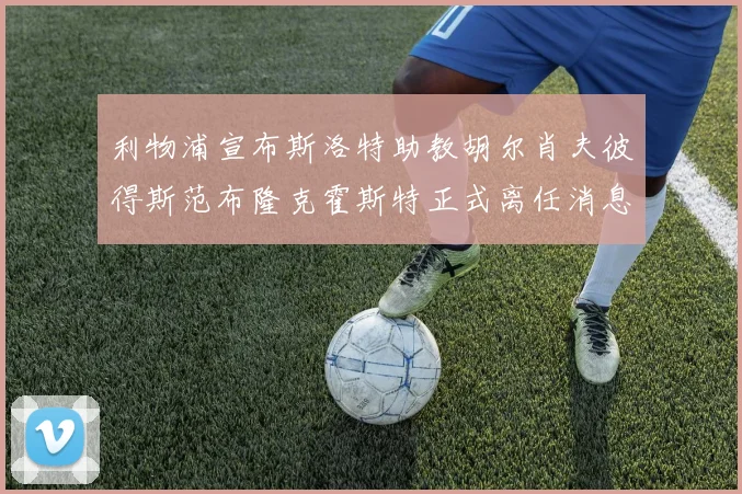 利物浦宣布斯洛特助教胡尔肖夫彼得斯范布隆克霍斯特正式离任消息