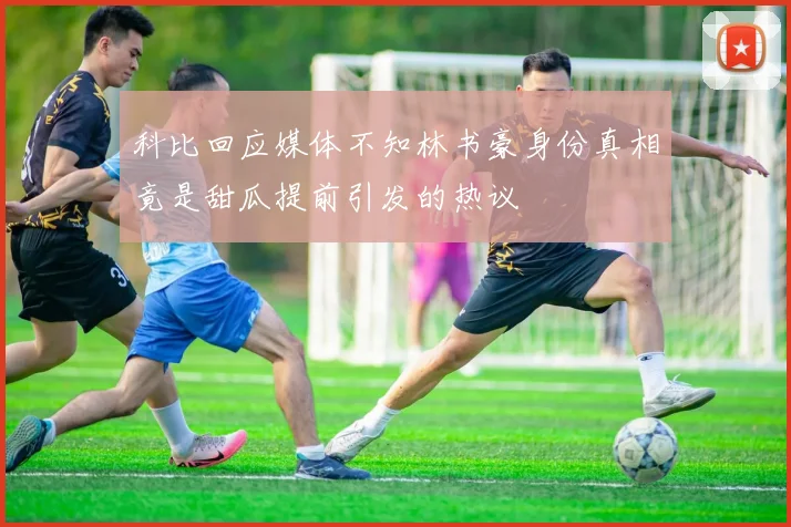 科比回应媒体不知林书豪身份真相竟是甜瓜提前引发的热议
