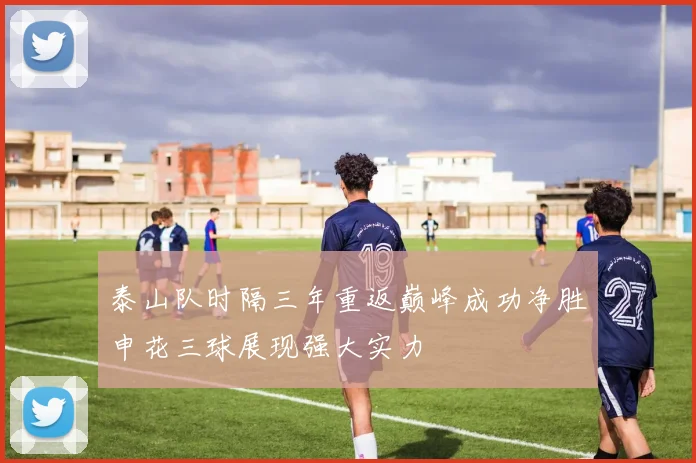 泰山队时隔三年重返巅峰成功净胜申花三球展现强大实力