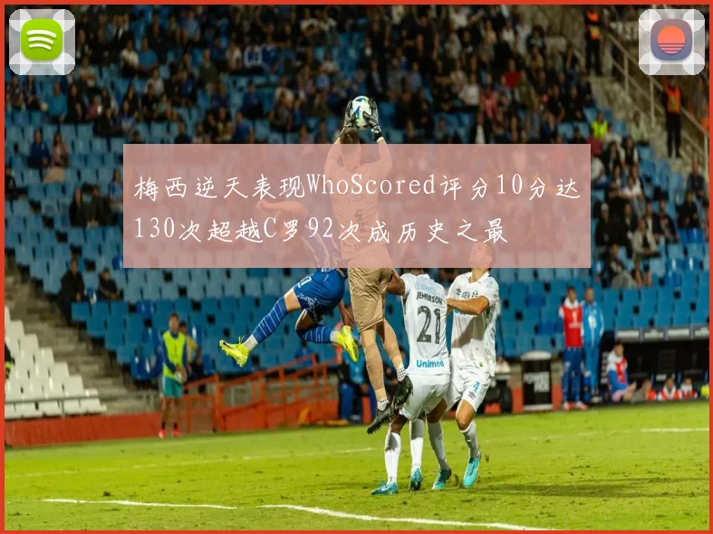 梅西逆天表现WhoScored评分10分达130次超越C罗92次成历史之最