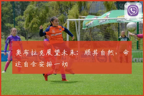 奥布拉克展望未来：顺其自然，命运自会安排一切
